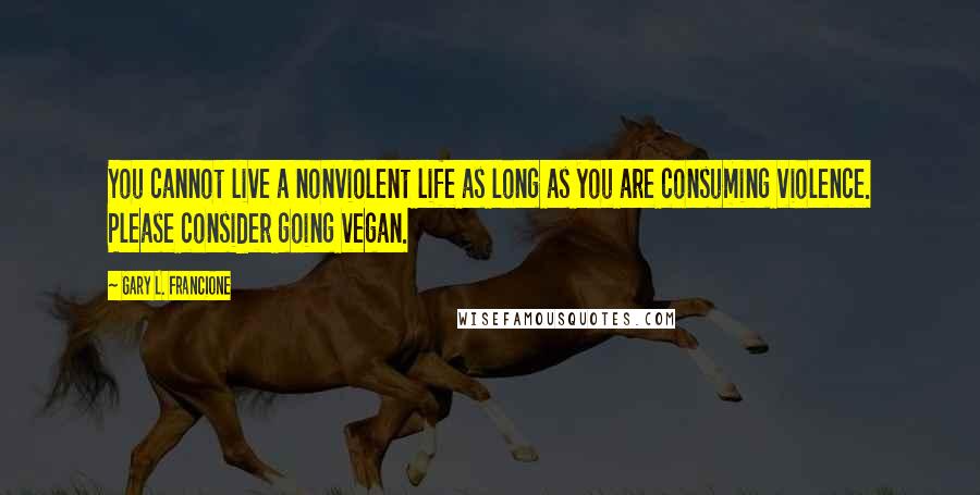 Gary L. Francione Quotes: You cannot live a nonviolent life as long as you are consuming violence. Please consider going vegan.