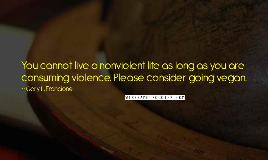 Gary L. Francione Quotes: You cannot live a nonviolent life as long as you are consuming violence. Please consider going vegan.