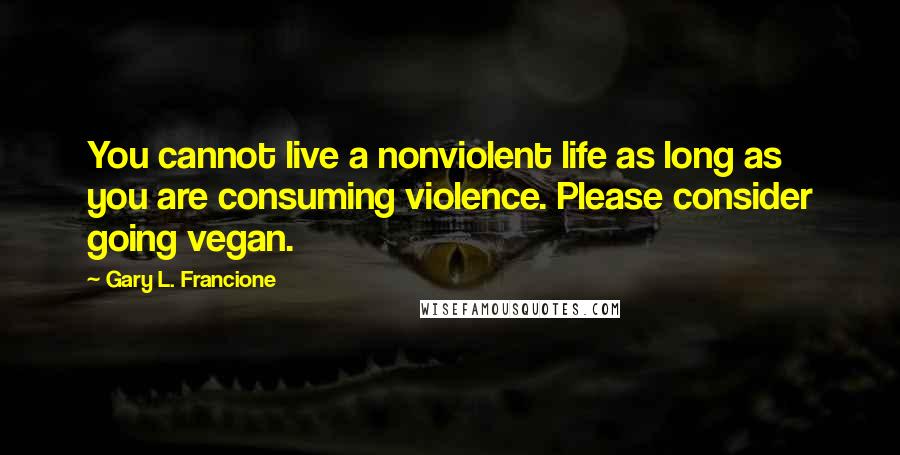 Gary L. Francione Quotes: You cannot live a nonviolent life as long as you are consuming violence. Please consider going vegan.