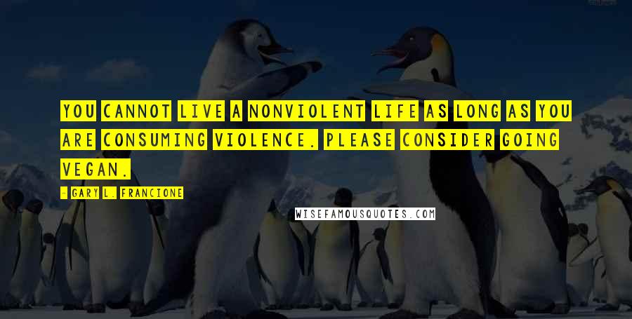 Gary L. Francione Quotes: You cannot live a nonviolent life as long as you are consuming violence. Please consider going vegan.