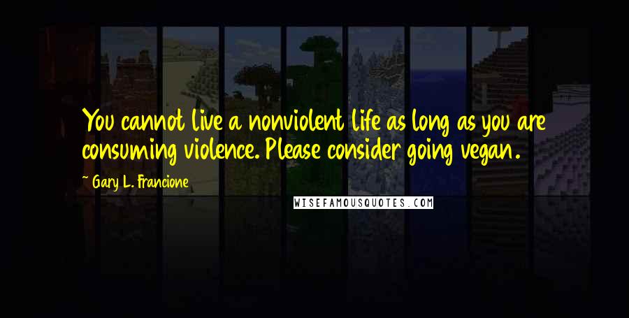 Gary L. Francione Quotes: You cannot live a nonviolent life as long as you are consuming violence. Please consider going vegan.