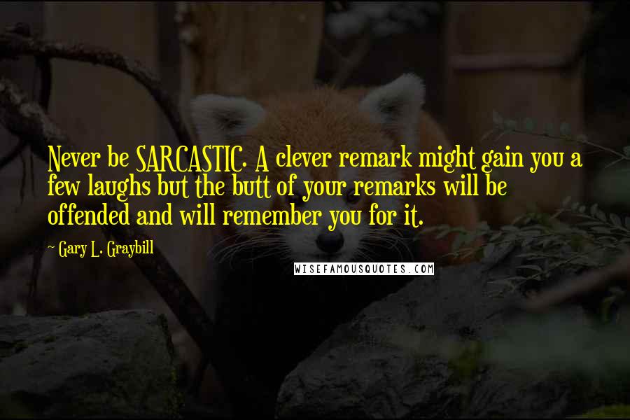 Gary L. Graybill Quotes: Never be SARCASTIC. A clever remark might gain you a few laughs but the butt of your remarks will be offended and will remember you for it.