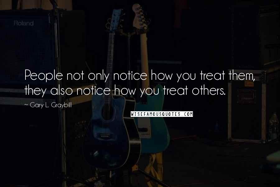 Gary L. Graybill Quotes: People not only notice how you treat them, they also notice how you treat others.