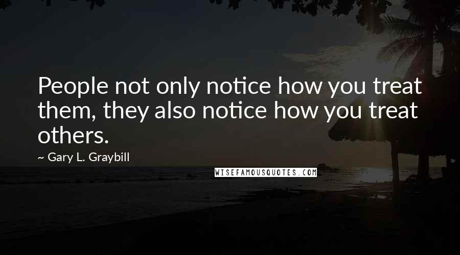 Gary L. Graybill Quotes: People not only notice how you treat them, they also notice how you treat others.
