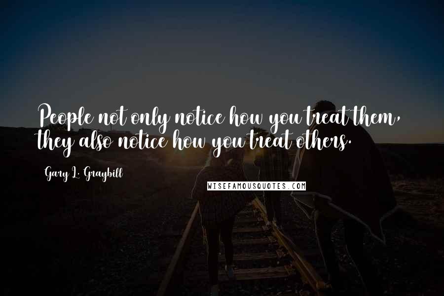 Gary L. Graybill Quotes: People not only notice how you treat them, they also notice how you treat others.
