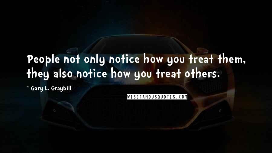 Gary L. Graybill Quotes: People not only notice how you treat them, they also notice how you treat others.