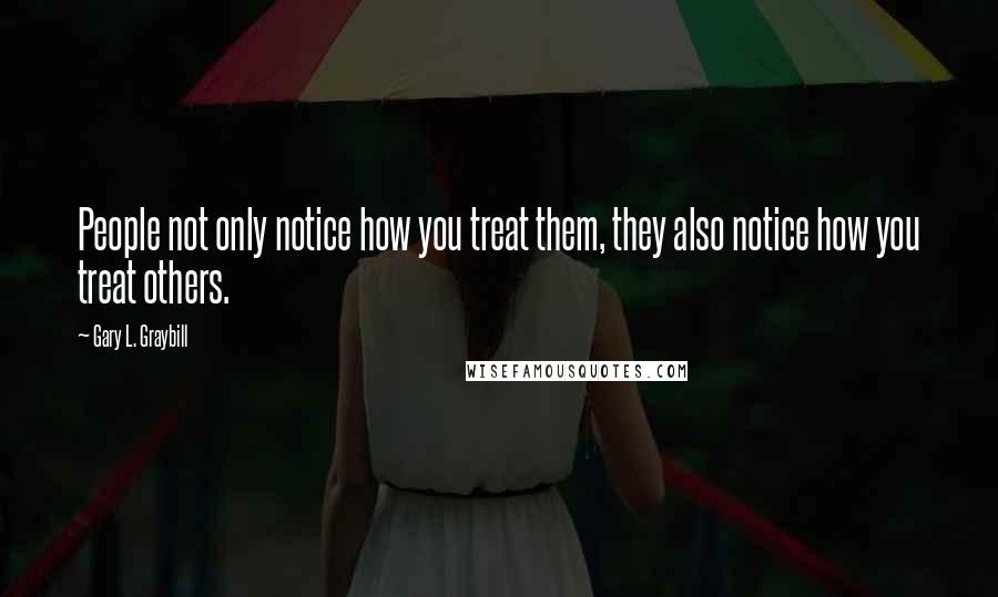 Gary L. Graybill Quotes: People not only notice how you treat them, they also notice how you treat others.