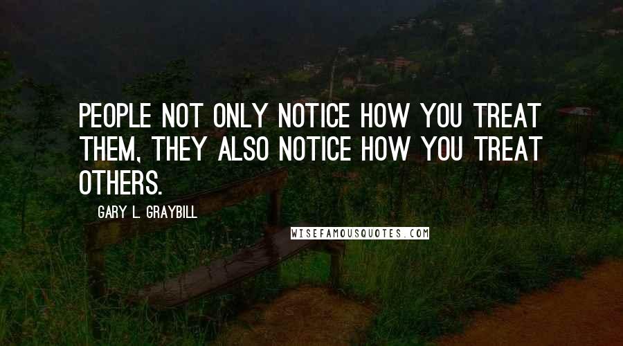 Gary L. Graybill Quotes: People not only notice how you treat them, they also notice how you treat others.