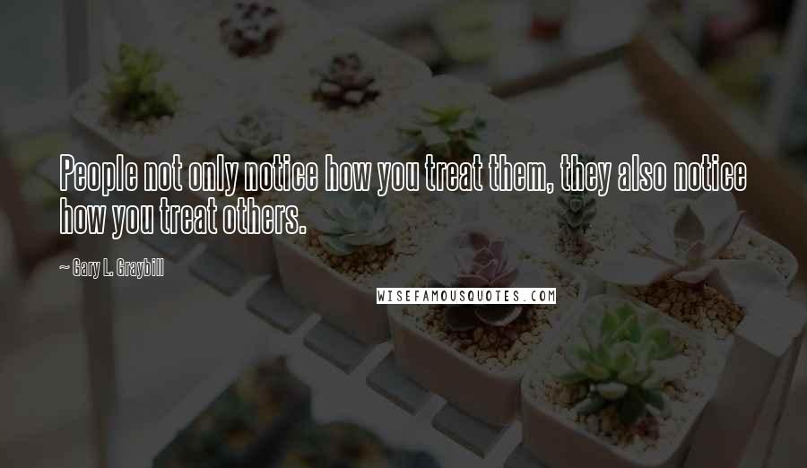 Gary L. Graybill Quotes: People not only notice how you treat them, they also notice how you treat others.