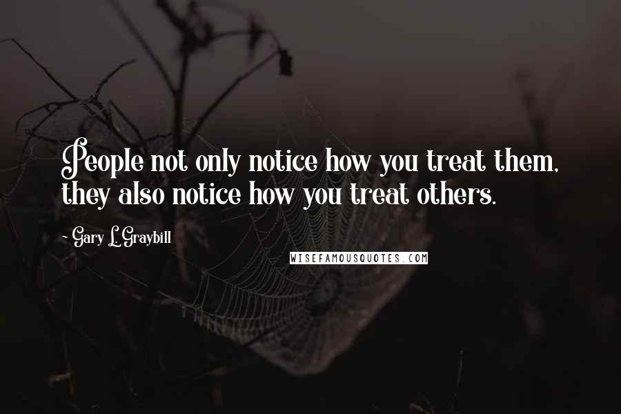 Gary L. Graybill Quotes: People not only notice how you treat them, they also notice how you treat others.