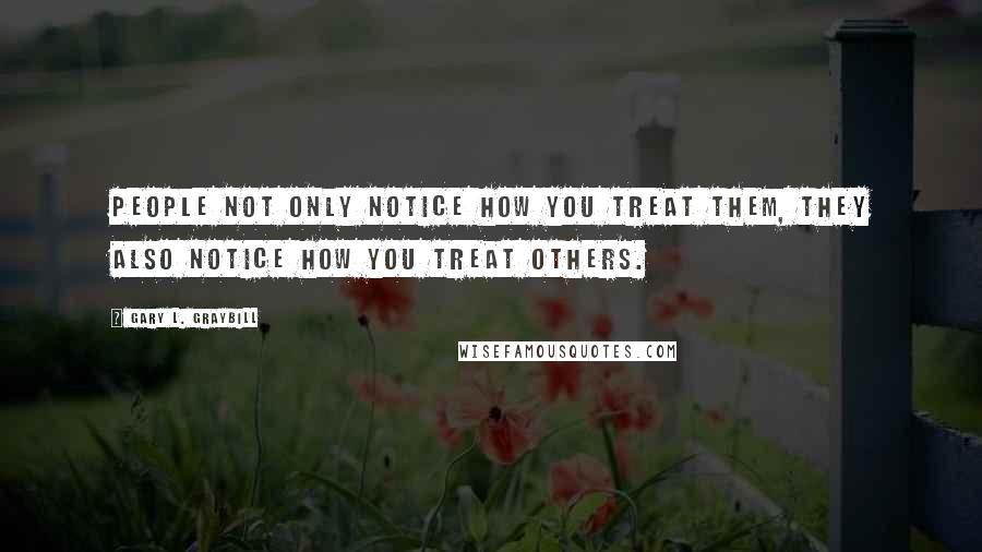 Gary L. Graybill Quotes: People not only notice how you treat them, they also notice how you treat others.