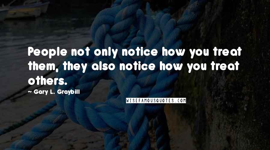 Gary L. Graybill Quotes: People not only notice how you treat them, they also notice how you treat others.