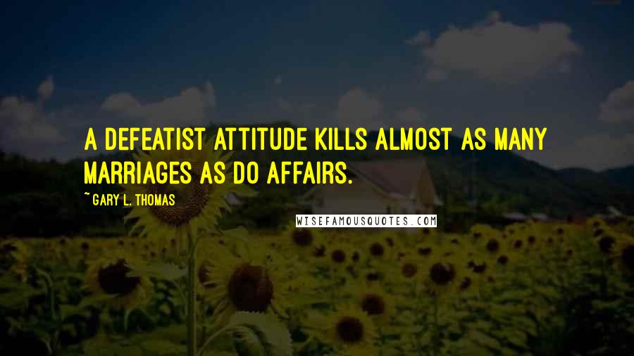 Gary L. Thomas Quotes: A defeatist attitude kills almost as many marriages as do affairs.