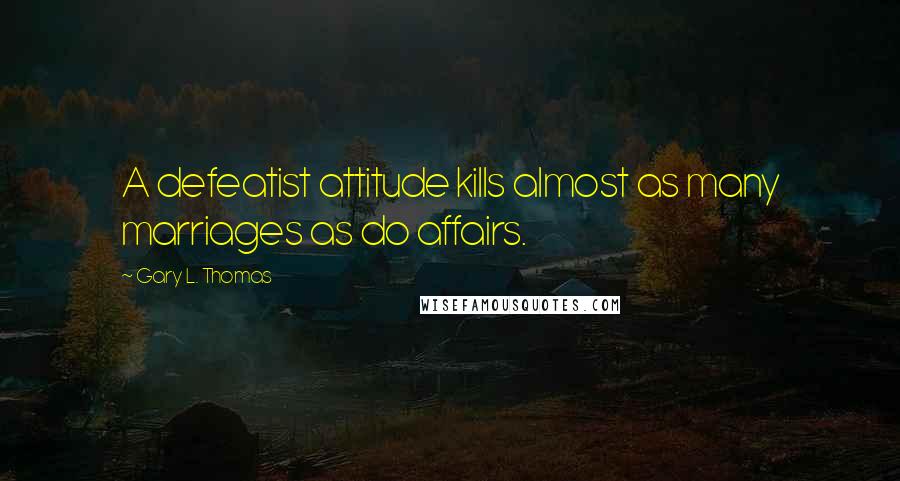 Gary L. Thomas Quotes: A defeatist attitude kills almost as many marriages as do affairs.