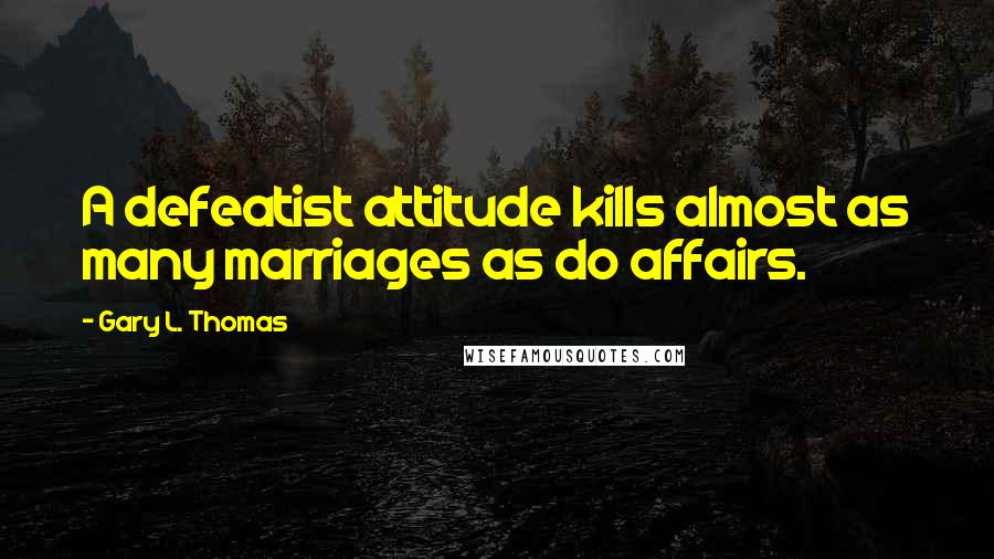 Gary L. Thomas Quotes: A defeatist attitude kills almost as many marriages as do affairs.
