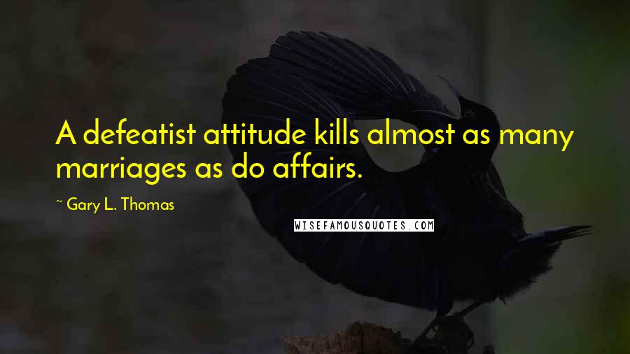 Gary L. Thomas Quotes: A defeatist attitude kills almost as many marriages as do affairs.