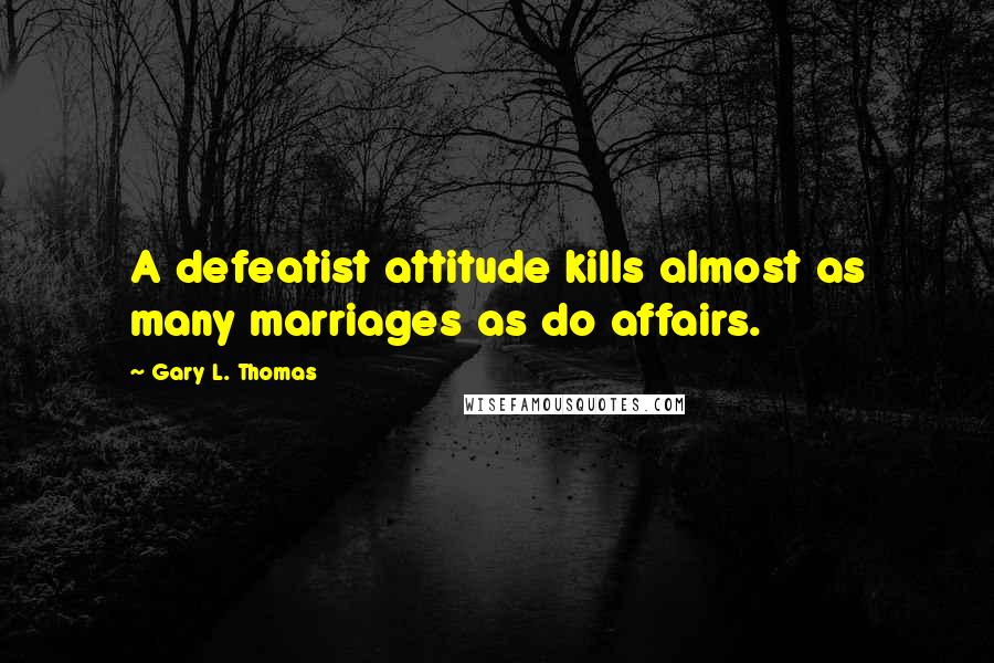 Gary L. Thomas Quotes: A defeatist attitude kills almost as many marriages as do affairs.