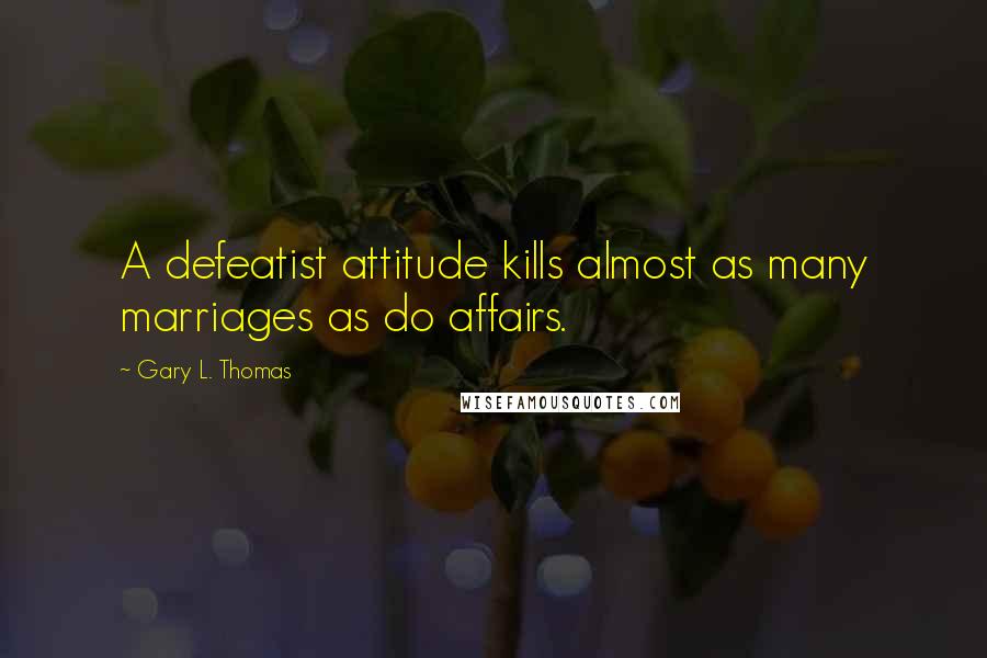 Gary L. Thomas Quotes: A defeatist attitude kills almost as many marriages as do affairs.