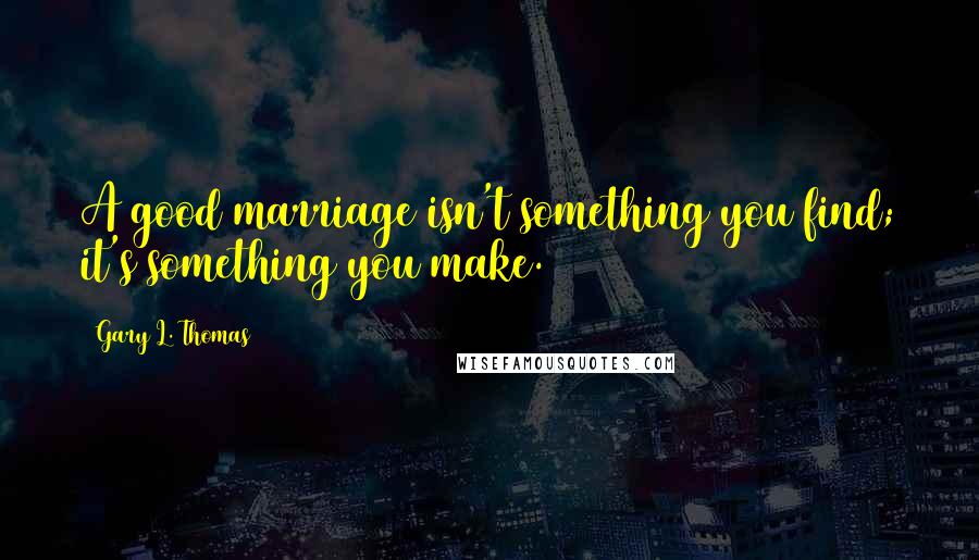 Gary L. Thomas Quotes: A good marriage isn't something you find; it's something you make.