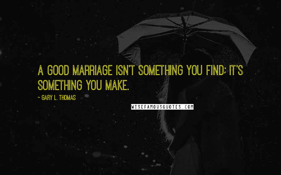 Gary L. Thomas Quotes: A good marriage isn't something you find; it's something you make.