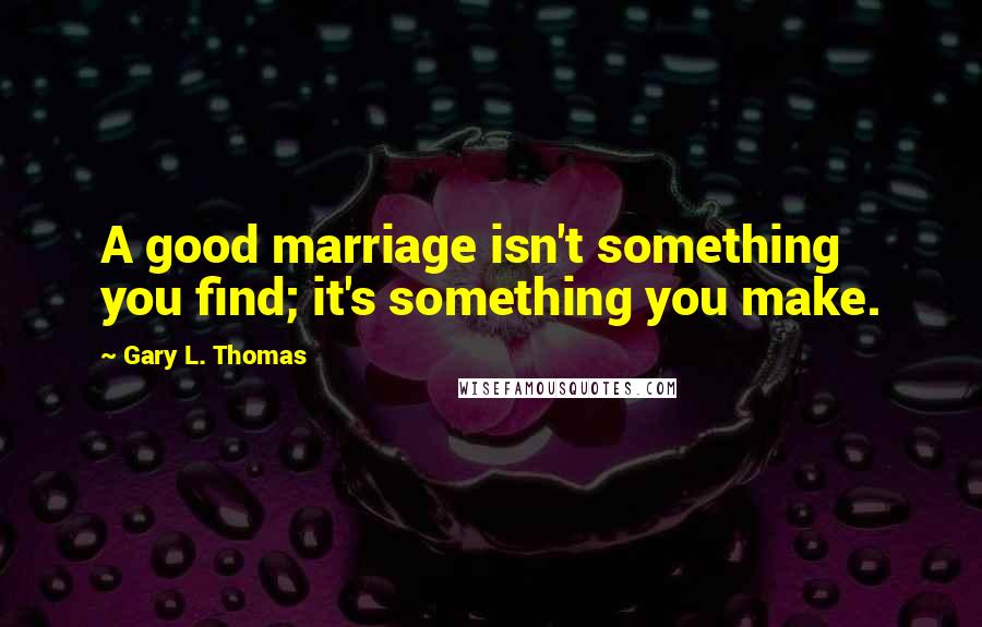 Gary L. Thomas Quotes: A good marriage isn't something you find; it's something you make.