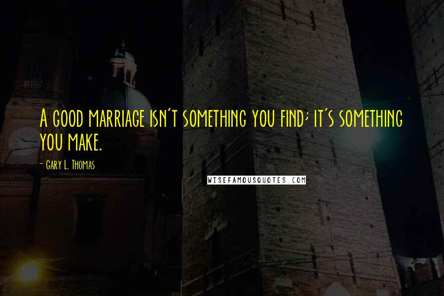 Gary L. Thomas Quotes: A good marriage isn't something you find; it's something you make.