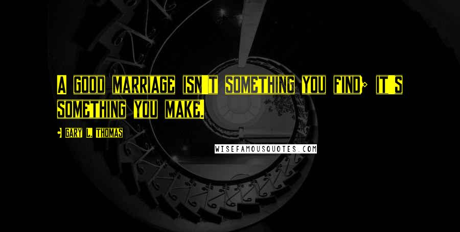 Gary L. Thomas Quotes: A good marriage isn't something you find; it's something you make.