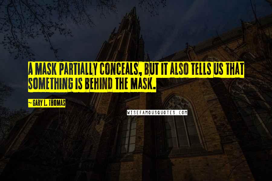 Gary L. Thomas Quotes: A mask partially conceals, but it also tells us that something is behind the mask.