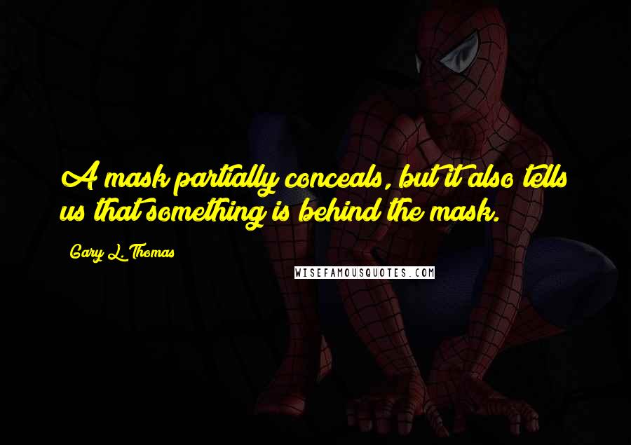 Gary L. Thomas Quotes: A mask partially conceals, but it also tells us that something is behind the mask.