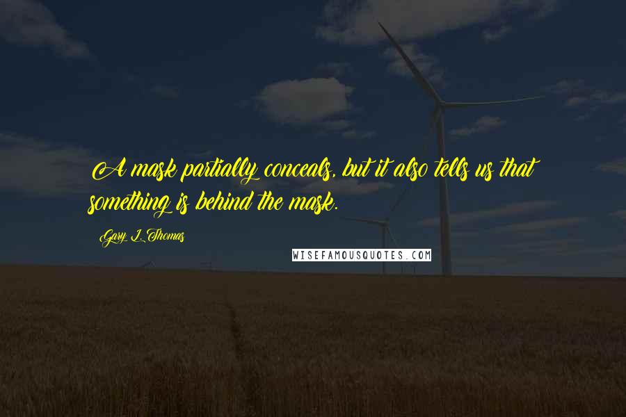 Gary L. Thomas Quotes: A mask partially conceals, but it also tells us that something is behind the mask.