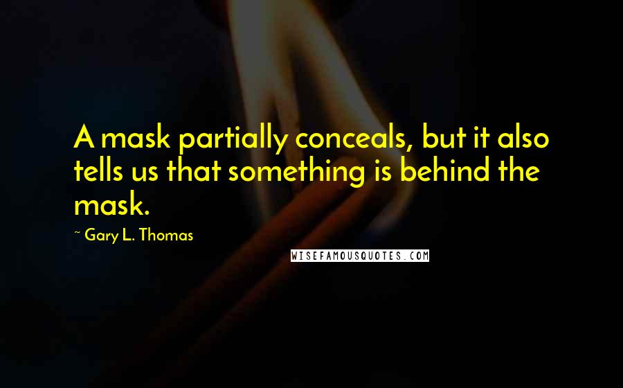 Gary L. Thomas Quotes: A mask partially conceals, but it also tells us that something is behind the mask.