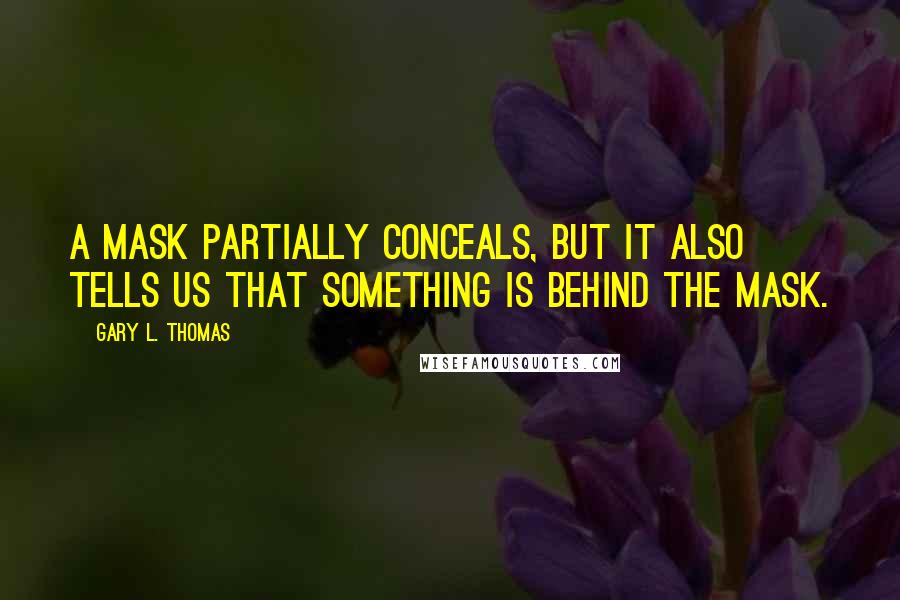 Gary L. Thomas Quotes: A mask partially conceals, but it also tells us that something is behind the mask.