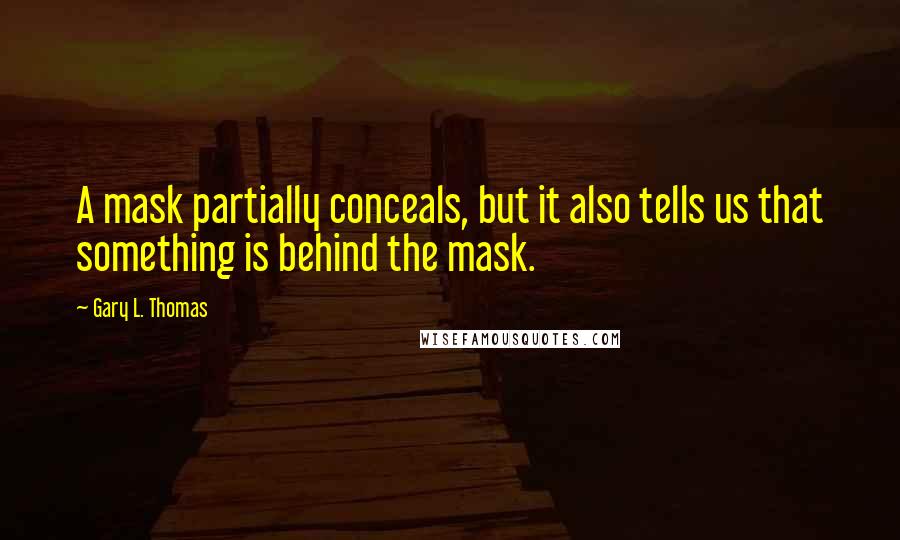 Gary L. Thomas Quotes: A mask partially conceals, but it also tells us that something is behind the mask.