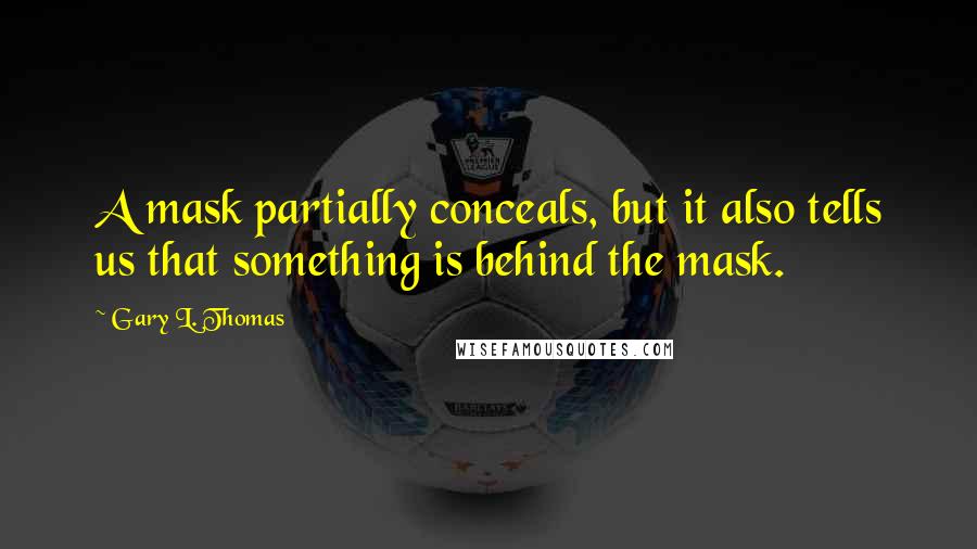 Gary L. Thomas Quotes: A mask partially conceals, but it also tells us that something is behind the mask.