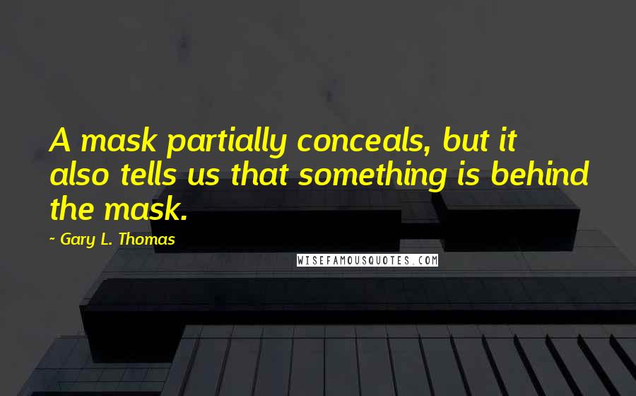 Gary L. Thomas Quotes: A mask partially conceals, but it also tells us that something is behind the mask.