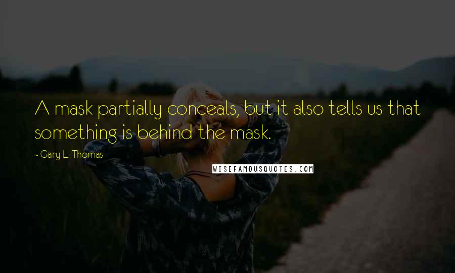 Gary L. Thomas Quotes: A mask partially conceals, but it also tells us that something is behind the mask.