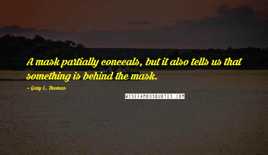 Gary L. Thomas Quotes: A mask partially conceals, but it also tells us that something is behind the mask.