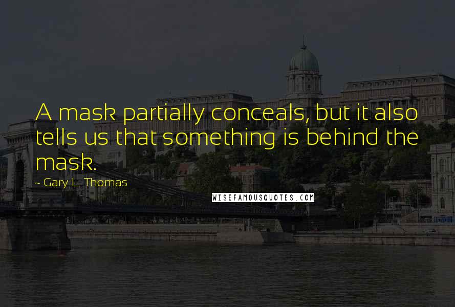 Gary L. Thomas Quotes: A mask partially conceals, but it also tells us that something is behind the mask.