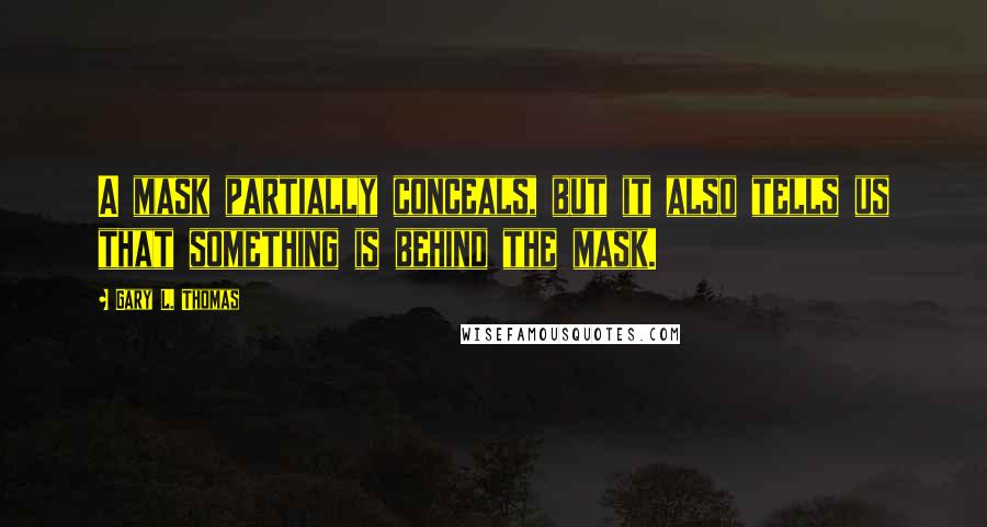 Gary L. Thomas Quotes: A mask partially conceals, but it also tells us that something is behind the mask.