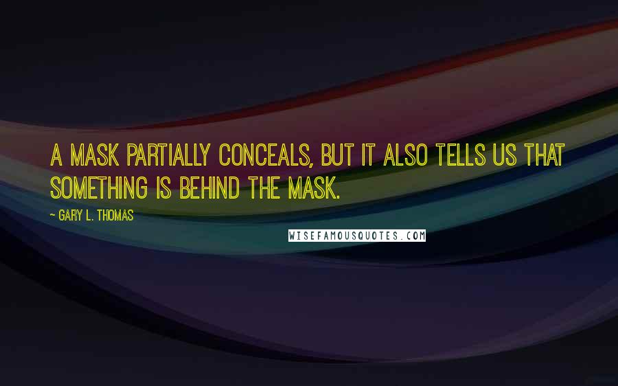 Gary L. Thomas Quotes: A mask partially conceals, but it also tells us that something is behind the mask.