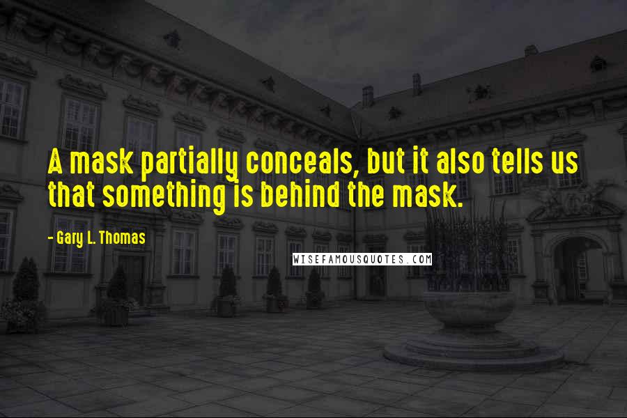 Gary L. Thomas Quotes: A mask partially conceals, but it also tells us that something is behind the mask.