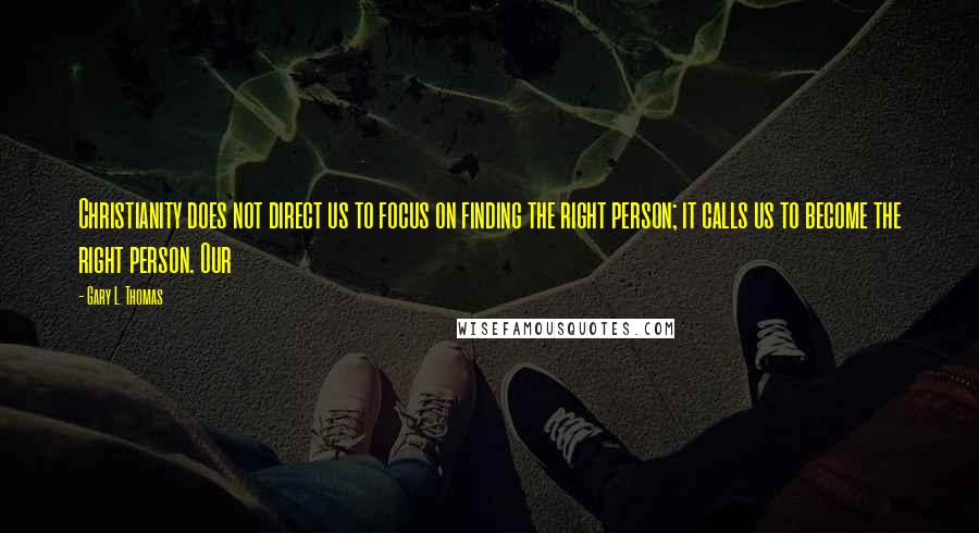 Gary L. Thomas Quotes: Christianity does not direct us to focus on finding the right person; it calls us to become the right person. Our