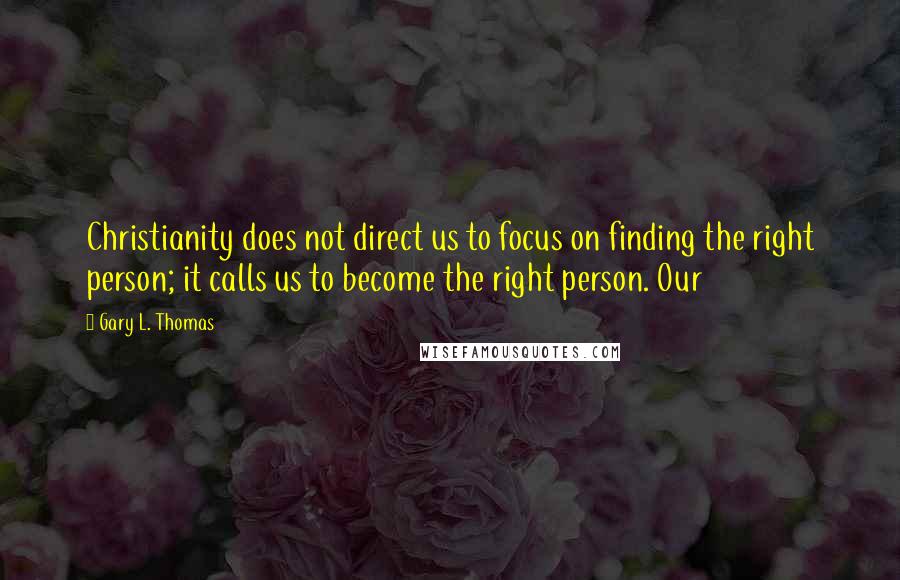 Gary L. Thomas Quotes: Christianity does not direct us to focus on finding the right person; it calls us to become the right person. Our
