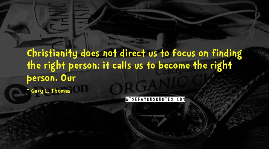 Gary L. Thomas Quotes: Christianity does not direct us to focus on finding the right person; it calls us to become the right person. Our