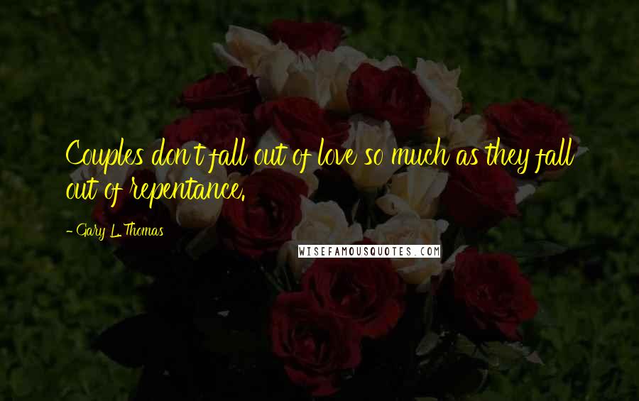 Gary L. Thomas Quotes: Couples don't fall out of love so much as they fall out of repentance.