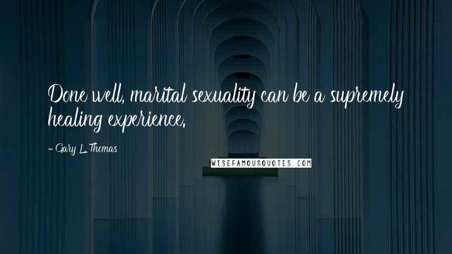 Gary L. Thomas Quotes: Done well, marital sexuality can be a supremely healing experience.
