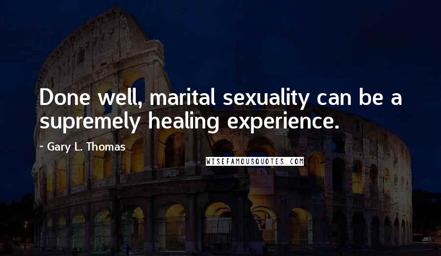Gary L. Thomas Quotes: Done well, marital sexuality can be a supremely healing experience.