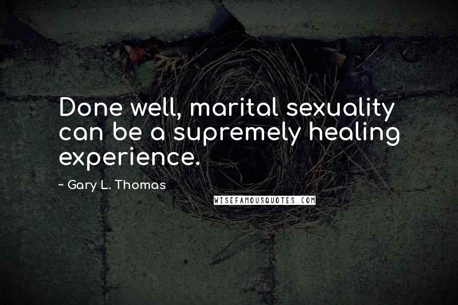 Gary L. Thomas Quotes: Done well, marital sexuality can be a supremely healing experience.