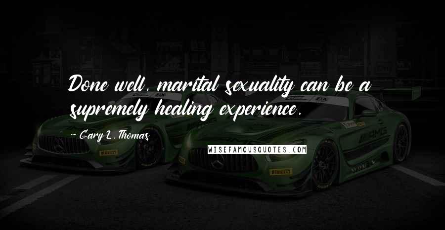 Gary L. Thomas Quotes: Done well, marital sexuality can be a supremely healing experience.