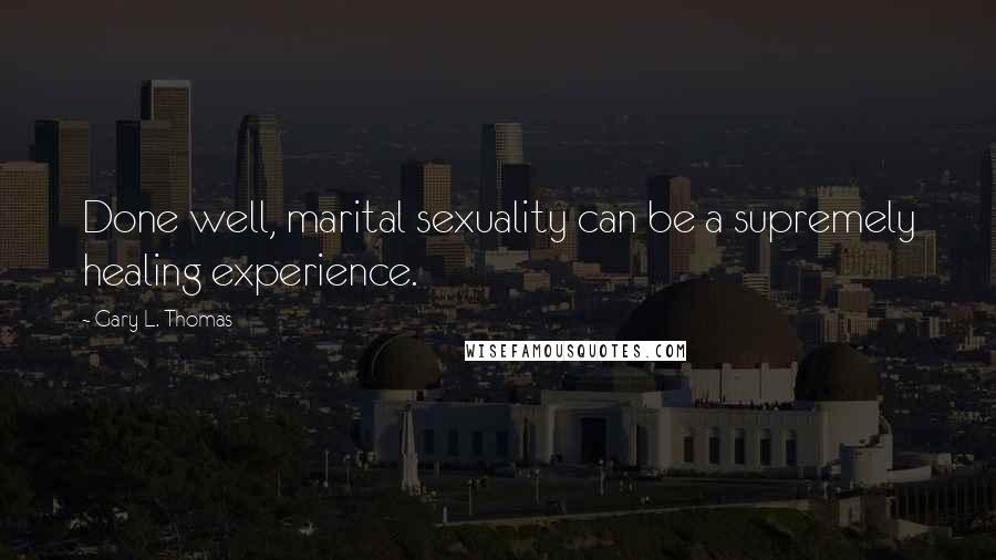 Gary L. Thomas Quotes: Done well, marital sexuality can be a supremely healing experience.